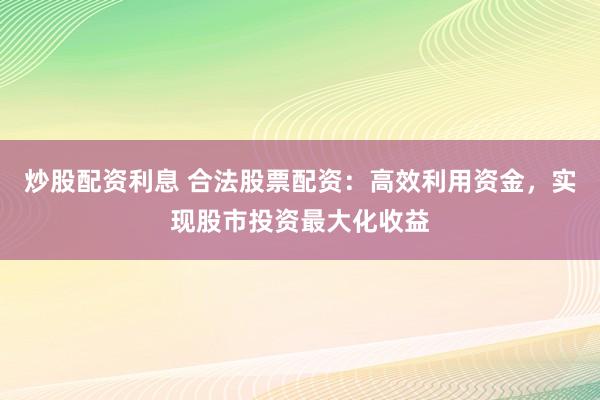 炒股配资利息 合法股票配资：高效利用资金，实现股市投资最大化收益