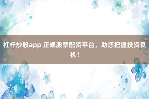 杠杆炒股app 正规股票配资平台，助您把握投资良机！