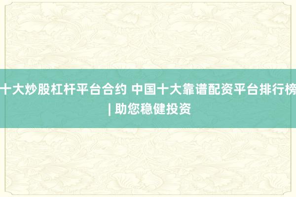 十大炒股杠杆平台合约 中国十大靠谱配资平台排行榜 | 助您稳健投资