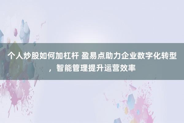 个人炒股如何加杠杆 盈易点助力企业数字化转型，智能管理提升运营效率