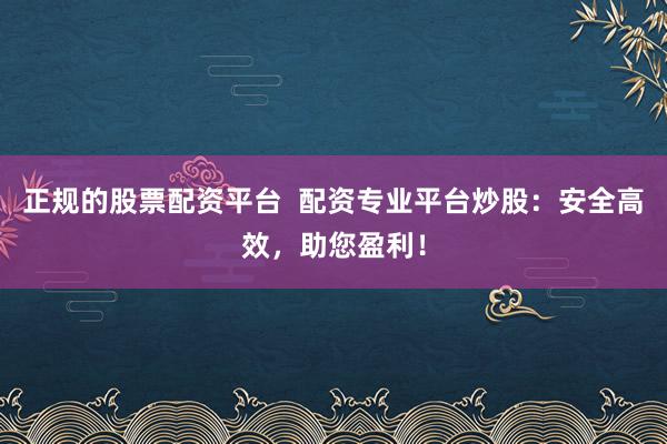 正规的股票配资平台  配资专业平台炒股：安全高效，助您盈利！