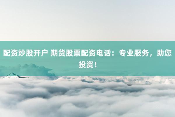 配资炒股开户 期货股票配资电话：专业服务，助您投资！
