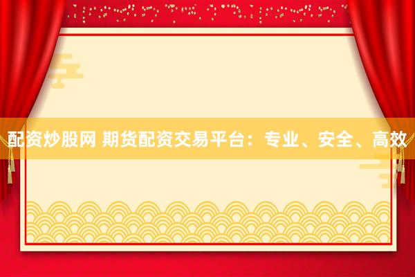 配资炒股网 期货配资交易平台：专业、安全、高效