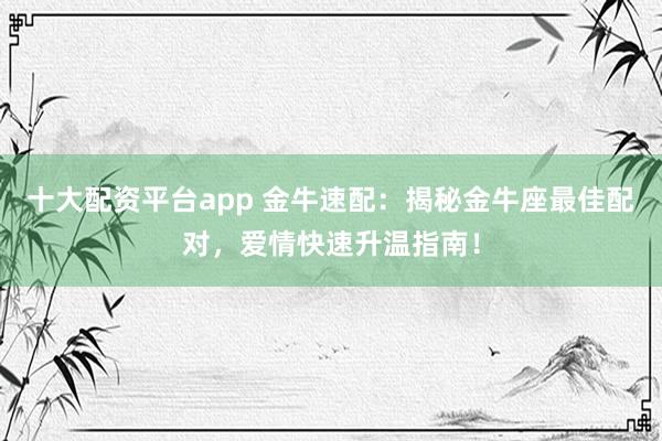 十大配资平台app 金牛速配：揭秘金牛座最佳配对，爱情快速升温指南！