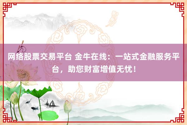 网络股票交易平台 金牛在线：一站式金融服务平台，助您财富增值无忧！