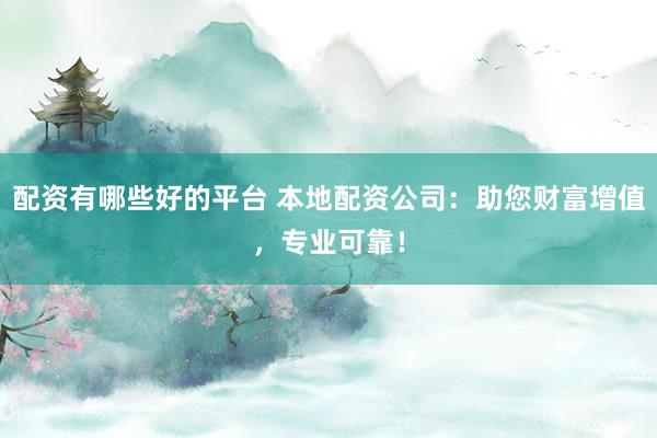 配资有哪些好的平台 本地配资公司：助您财富增值，专业可靠！