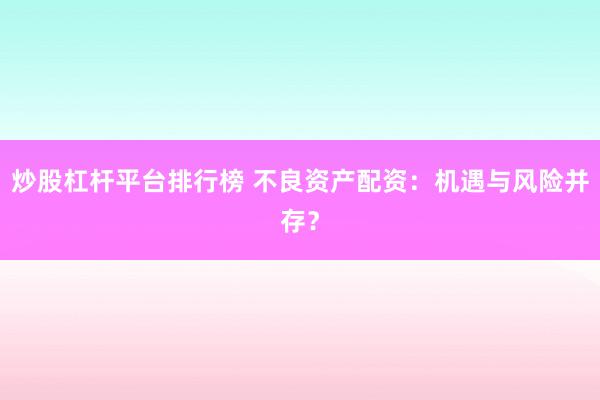 炒股杠杆平台排行榜 不良资产配资：机遇与风险并存？