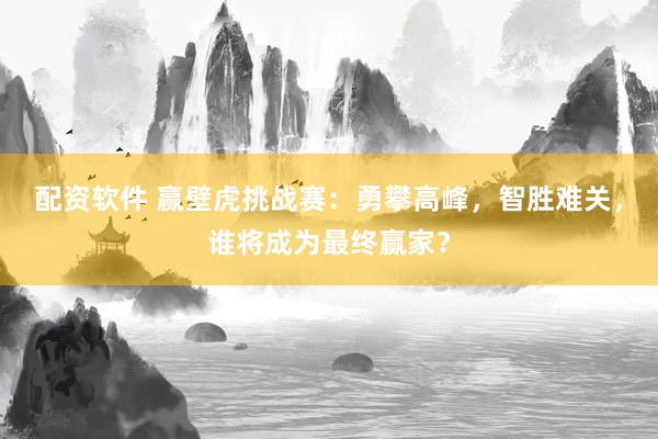 配资软件 赢壁虎挑战赛：勇攀高峰，智胜难关，谁将成为最终赢家？