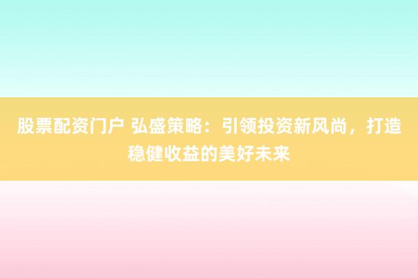 股票配资门户 弘盛策略：引领投资新风尚，打造稳健收益的美好未来
