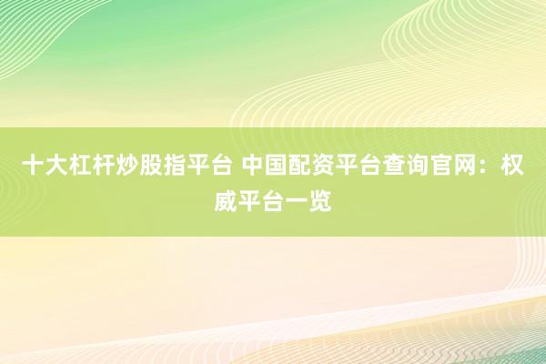 十大杠杆炒股指平台 中国配资平台查询官网：权威平台一览