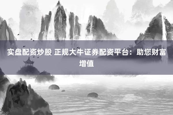 实盘配资炒股 正规大牛证券配资平台：助您财富增值