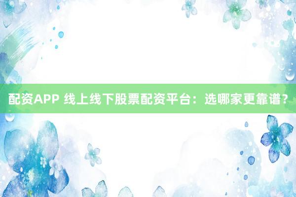 配资APP 线上线下股票配资平台：选哪家更靠谱？