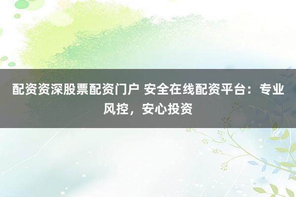 配资资深股票配资门户 安全在线配资平台：专业风控，安心投资