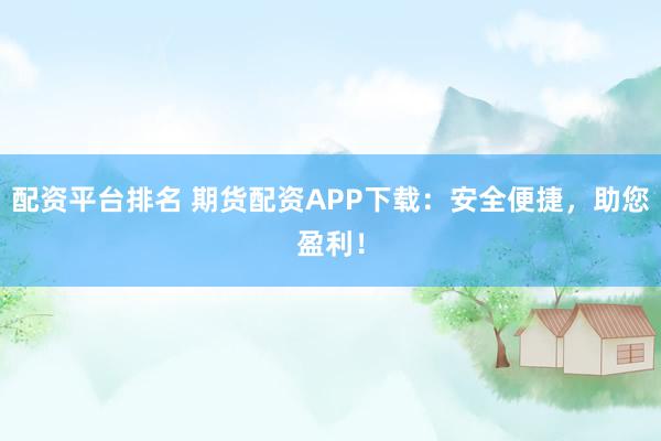 配资平台排名 期货配资APP下载：安全便捷，助您盈利！
