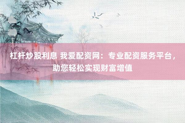 杠杆炒股利息 我爱配资网：专业配资服务平台，助您轻松实现财富增值