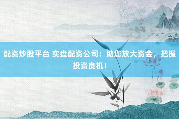配资炒股平台 实盘配资公司：助您放大资金，把握投资良机！