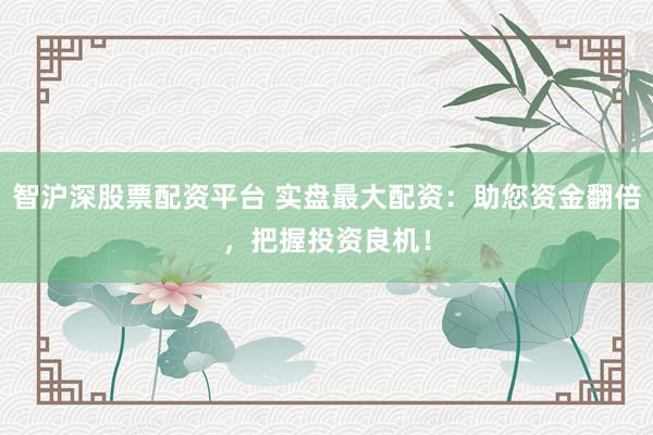 智沪深股票配资平台 实盘最大配资：助您资金翻倍，把握投资良机！