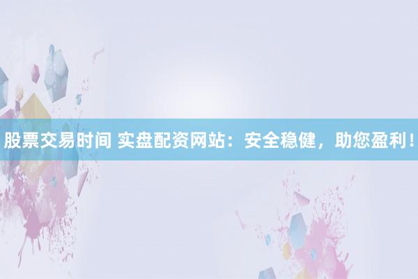 股票交易时间 实盘配资网站：安全稳健，助您盈利！