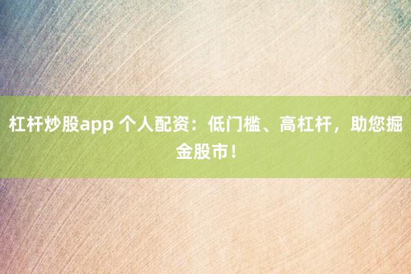 杠杆炒股app 个人配资：低门槛、高杠杆，助您掘金股市！