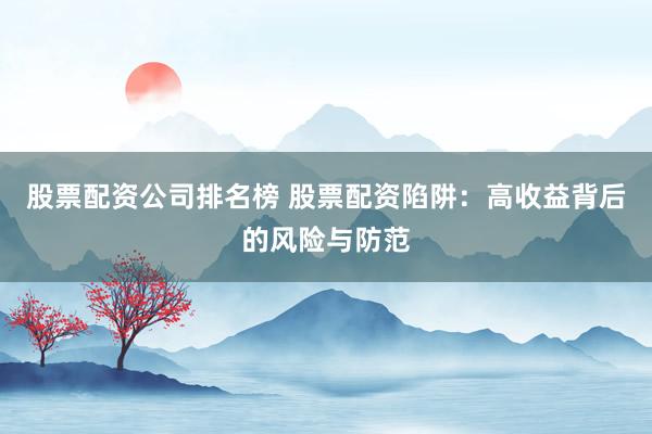 股票配资公司排名榜 股票配资陷阱：高收益背后的风险与防范