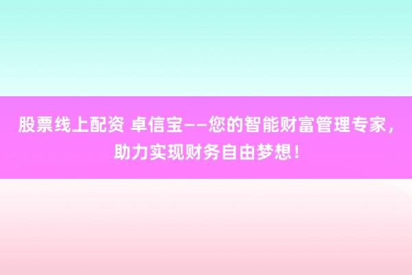 股票线上配资 卓信宝——您的智能财富管理专家，助力实现财务自由梦想！