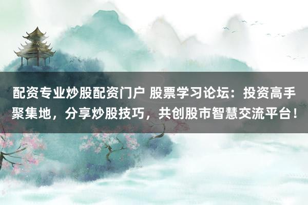 配资专业炒股配资门户 股票学习论坛：投资高手聚集地，分享炒股技巧，共创股市智慧交流平台！
