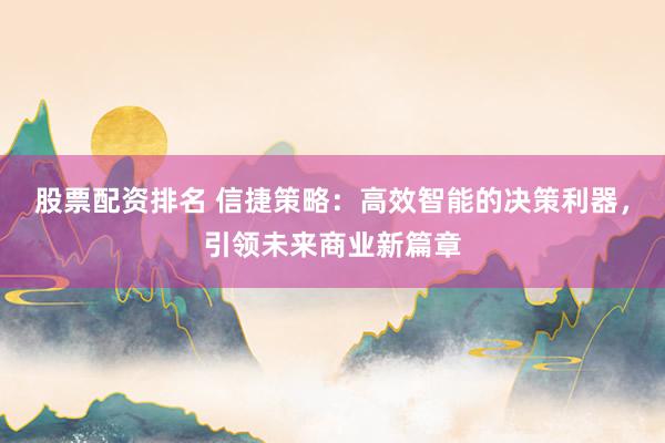 股票配资排名 信捷策略：高效智能的决策利器，引领未来商业新篇章