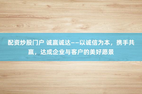 配资炒股门户 诚赢诚达——以诚信为本，携手共赢，达成企业与客户的美好愿景