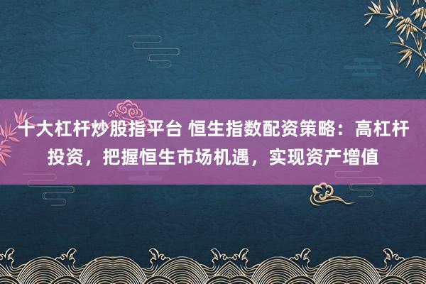 十大杠杆炒股指平台 恒生指数配资策略：高杠杆投资，把握恒生市场机遇，实现资产增值