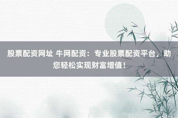 股票配资网址 牛网配资：专业股票配资平台，助您轻松实现财富增值！