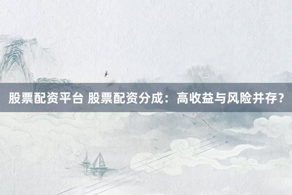 股票配资平台 股票配资分成：高收益与风险并存？