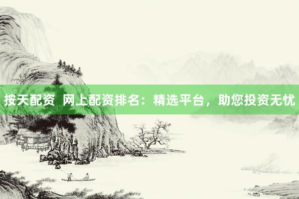 按天配资  网上配资排名：精选平台，助您投资无忧