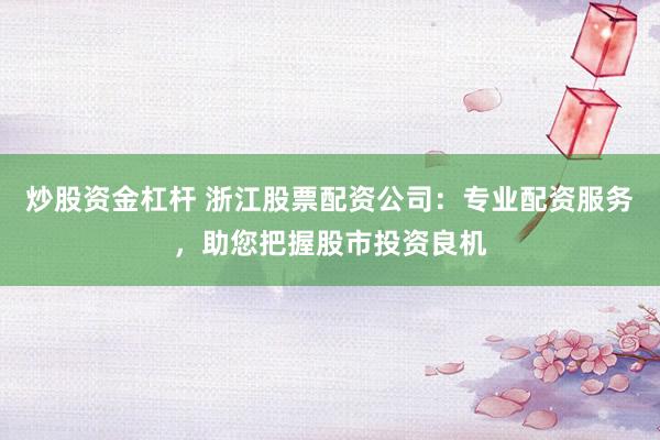 炒股资金杠杆 浙江股票配资公司：专业配资服务，助您把握股市投资良机
