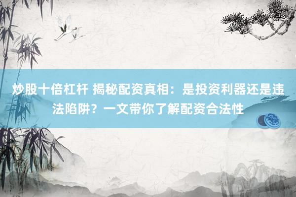 炒股十倍杠杆 揭秘配资真相：是投资利器还是违法陷阱？一文带你了解配资合法性