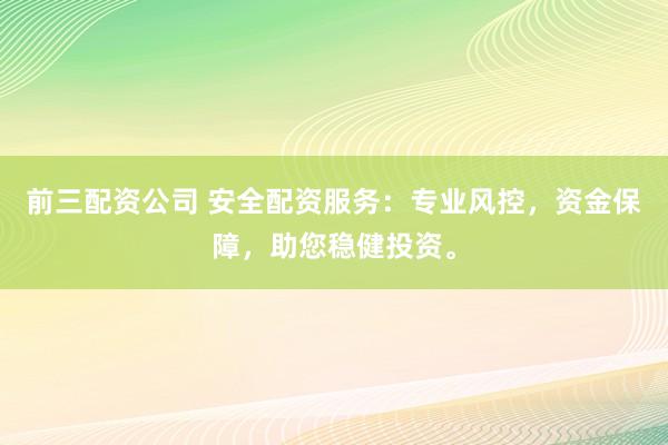 前三配资公司 安全配资服务：专业风控，资金保障，助您稳健投资。