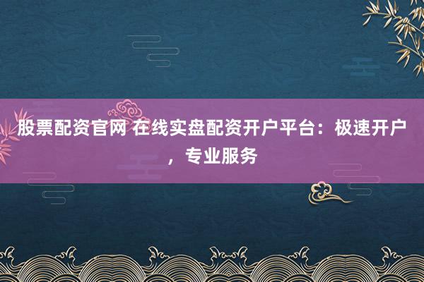股票配资官网 在线实盘配资开户平台：极速开户，专业服务