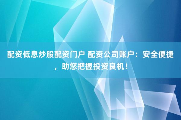 配资低息炒股配资门户 配资公司账户：安全便捷，助您把握投资良机！