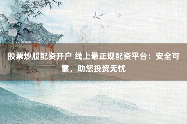股票炒股配资开户 线上最正规配资平台：安全可靠，助您投资无忧