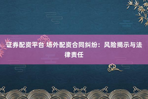 证券配资平台 场外配资合同纠纷：风险揭示与法律责任