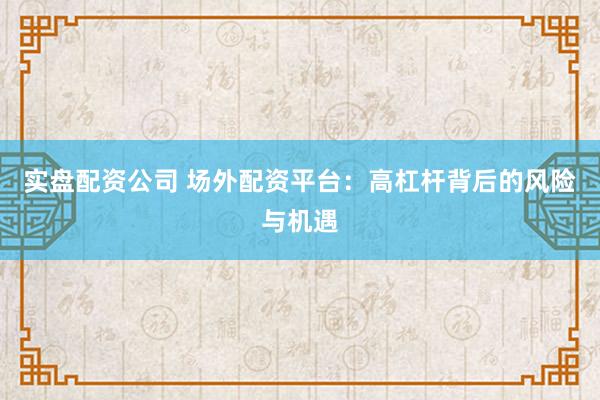 实盘配资公司 场外配资平台：高杠杆背后的风险与机遇