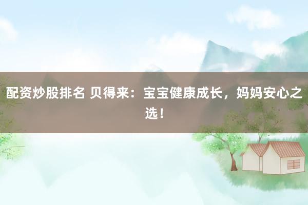 配资炒股排名 贝得来：宝宝健康成长，妈妈安心之选！