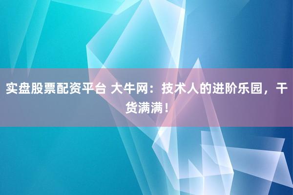 实盘股票配资平台 大牛网：技术人的进阶乐园，干货满满！