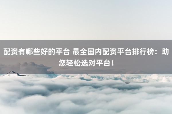 配资有哪些好的平台 最全国内配资平台排行榜：助您轻松选对平台！