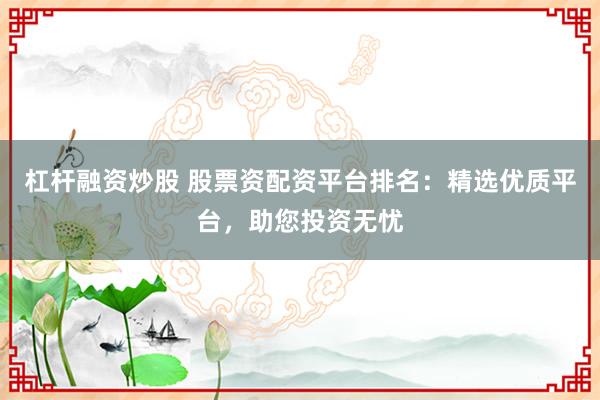 杠杆融资炒股 股票资配资平台排名：精选优质平台，助您投资无忧