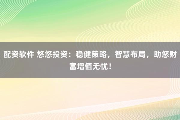 配资软件 悠悠投资：稳健策略，智慧布局，助您财富增值无忧！