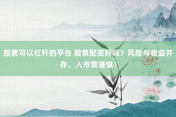 股票可以杠杆的平台 股票配资好吗？风险与收益并存，入市需谨慎！