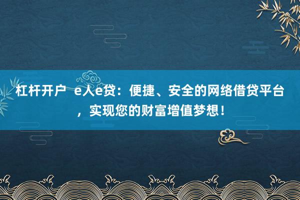 杠杆开户  e人e贷：便捷、安全的网络借贷平台，实现您的财富增值梦想！