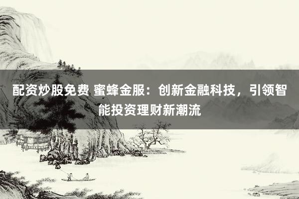 配资炒股免费 蜜蜂金服：创新金融科技，引领智能投资理财新潮流