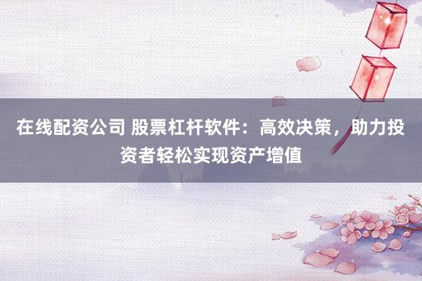 在线配资公司 股票杠杆软件：高效决策，助力投资者轻松实现资产增值