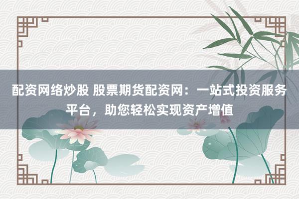 配资网络炒股 股票期货配资网：一站式投资服务平台，助您轻松实现资产增值